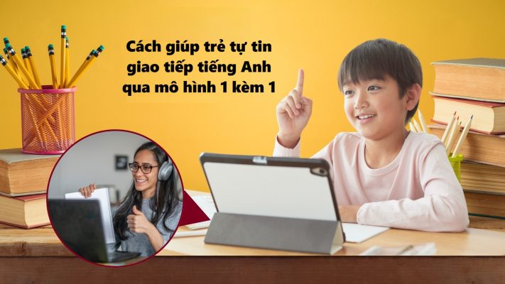 Cách giúp trẻ tự tin giao tiếp tiếng Anh qua mô hình 1 kèm 1