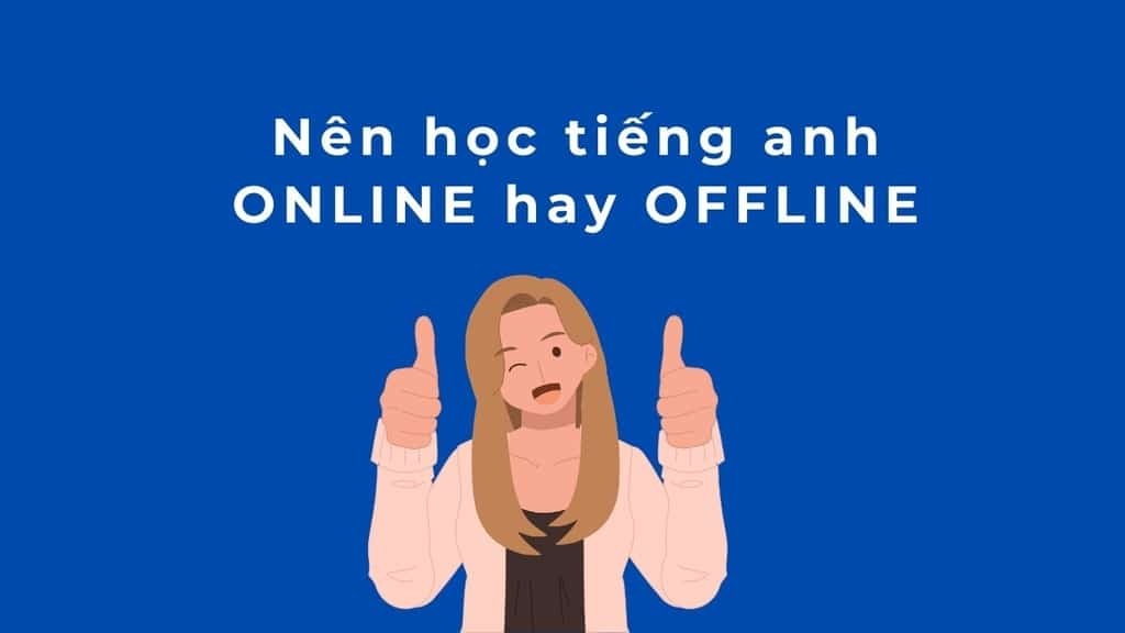 So sánh học tiếng Anh online và offline: Đâu là lựa chọn thông minh?