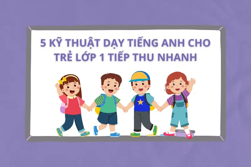 Cách dạy tiếng Anh cho bé 5 tuổi tại nhà: Hành trang vững chắc vào lớp 1